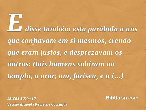 E disse também esta parábola a uns que confiavam em si mesmos, crendo que eram justos, e desprezavam os outros:Dois homens subiram ao templo, a orar; um, farise