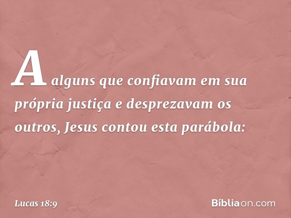 A alguns que confiavam em sua própria justiça e desprezavam os outros, Jesus contou esta parábola: -- Lucas 18:9