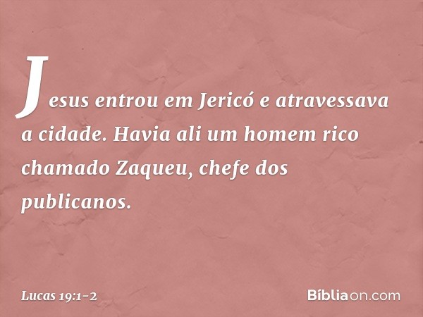 Jesus entrou em Jericó e atravessava a cidade. Havia ali um homem rico chamado Zaqueu, chefe dos publicanos. -- Lucas 19:1-2