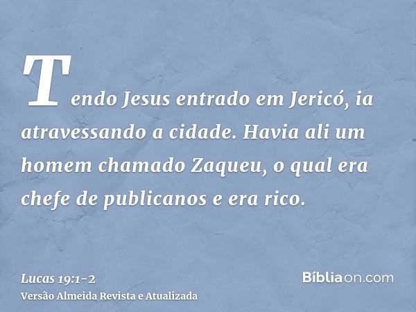 Tendo Jesus entrado em Jericó, ia atravessando a cidade.Havia ali um homem chamado Zaqueu, o qual era chefe de publicanos e era rico.