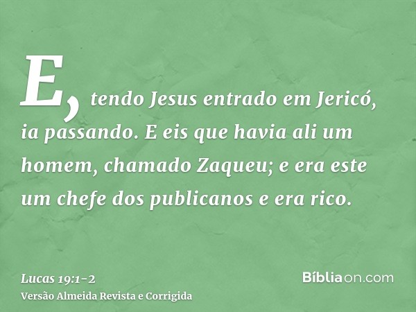 E, tendo Jesus entrado em Jericó, ia passando.E eis que havia ali um homem, chamado Zaqueu; e era este um chefe dos publicanos e era rico.