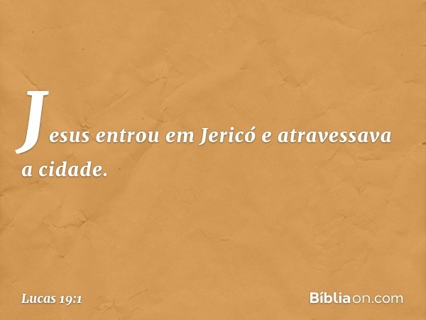 Jesus entrou em Jericó e atravessava a cidade. -- Lucas 19:1