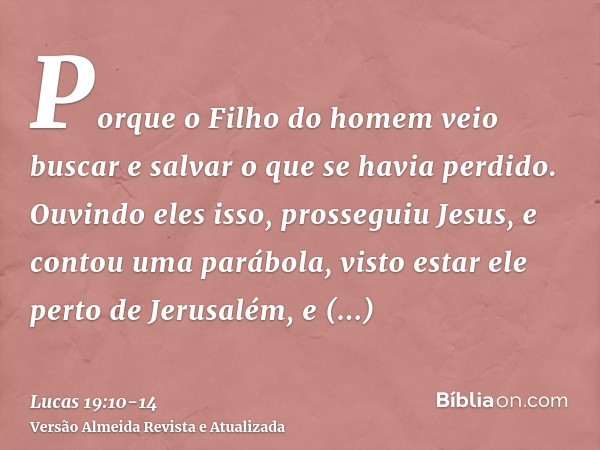 Porque o Filho do homem veio buscar e salvar o que se havia perdido.Ouvindo eles isso, prosseguiu Jesus, e contou uma parábola, visto estar ele perto de Jerusal