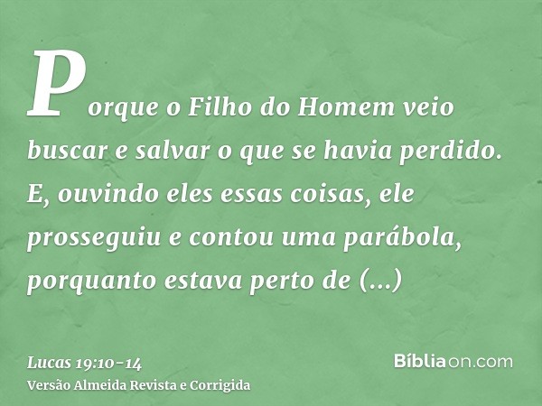 Porque o Filho do Homem veio buscar e salvar o que se havia perdido.E, ouvindo eles essas coisas, ele prosseguiu e contou uma parábola, porquanto estava perto d