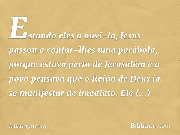 Estando eles a ouvi-lo, Jesus passou a contar-lhes uma parábola, porque estava perto de Jerusalém e o povo pensava que o Reino de Deus ia se manifestar de imedi