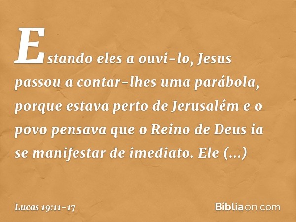 Estando eles a ouvi-lo, Jesus passou a contar-lhes uma parábola, porque estava perto de Jerusalém e o povo pensava que o Reino de Deus ia se manifestar de imedi