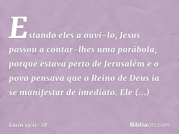 Estando eles a ouvi-lo, Jesus passou a contar-lhes uma parábola, porque estava perto de Jerusalém e o povo pensava que o Reino de Deus ia se manifestar de imedi