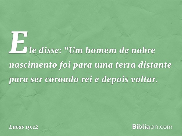 Ele disse: "Um homem de nobre nascimento foi para uma terra distante para ser coroado rei e depois voltar. -- Lucas 19:12