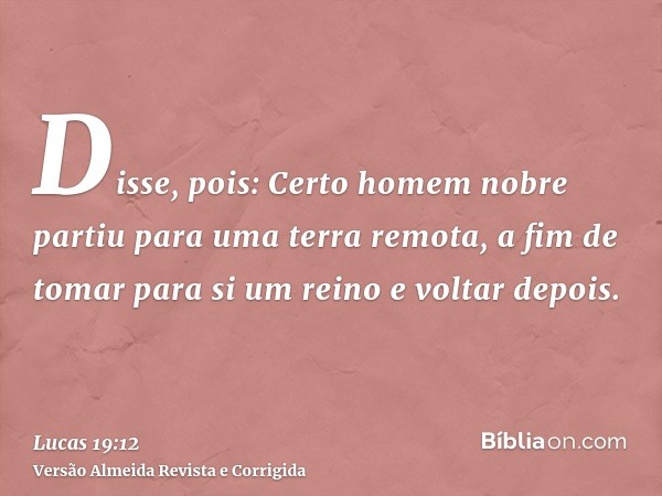 Disse, pois: Certo homem nobre partiu para uma terra remota, a fim de tomar para si um reino e voltar depois.