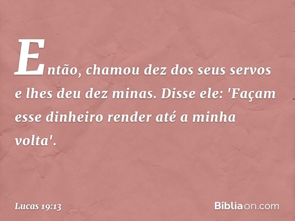 Então, chamou dez dos seus servos e lhes deu dez minas. Disse ele: 'Façam esse dinheiro render até a minha volta'. -- Lucas 19:13