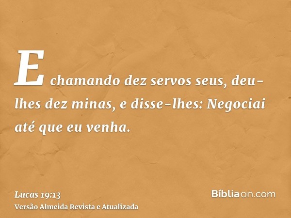 E chamando dez servos seus, deu-lhes dez minas, e disse-lhes: Negociai até que eu venha.