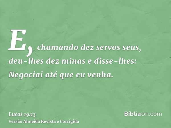 E, chamando dez servos seus, deu-lhes dez minas e disse-lhes: Negociai até que eu venha.
