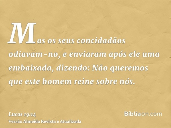 Mas os seus concidadãos odiavam-no, e enviaram após ele uma embaixada, dizendo: Não queremos que este homem reine sobre nós.