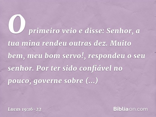 "O primeiro veio e disse: 'Senhor, a tua mina rendeu outras dez'. " 'Muito bem, meu bom servo!', respondeu o seu senhor. 'Por ter sido confiável no pouco, gover