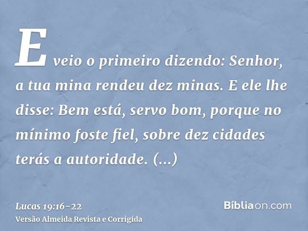 E veio o primeiro dizendo: Senhor, a tua mina rendeu dez minas.E ele lhe disse: Bem está, servo bom, porque no mínimo foste fiel, sobre dez cidades terás a auto