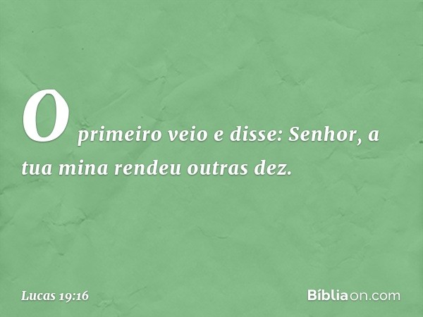 "O primeiro veio e disse: 'Senhor, a tua mina rendeu outras dez'. -- Lucas 19:16