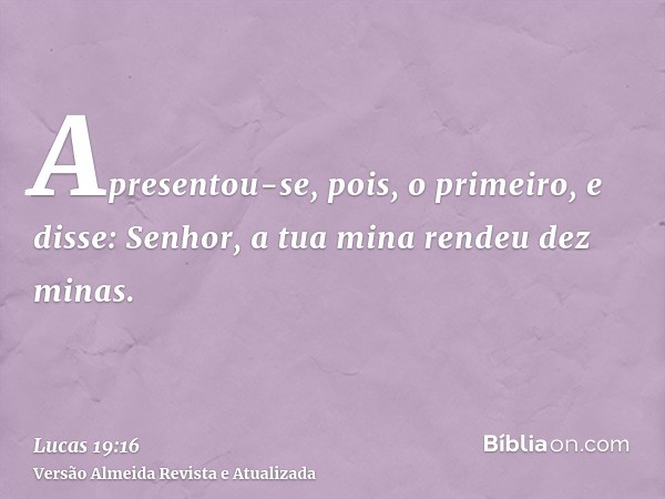 Apresentou-se, pois, o primeiro, e disse: Senhor, a tua mina rendeu dez minas.