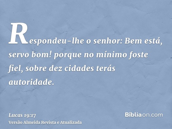 Respondeu-lhe o senhor: Bem está, servo bom! porque no mínimo foste fiel, sobre dez cidades terás autoridade.