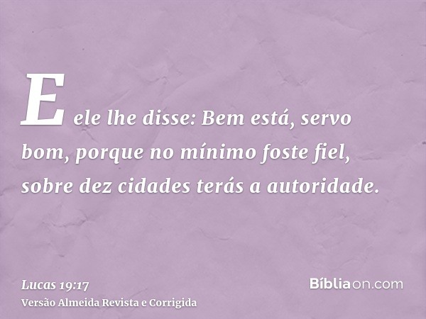 E ele lhe disse: Bem está, servo bom, porque no mínimo foste fiel, sobre dez cidades terás a autoridade.