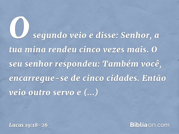 "O segundo veio e disse: 'Senhor, a tua mina rendeu cinco vezes mais'. "O seu senhor respondeu: 'Também você, encarregue-se de cinco cidades'. "Então veio outro