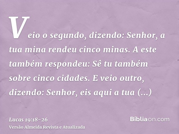 Veio o segundo, dizendo: Senhor, a tua mina rendeu cinco minas.A este também respondeu: Sê tu também sobre cinco cidades.E veio outro, dizendo: Senhor, eis aqui