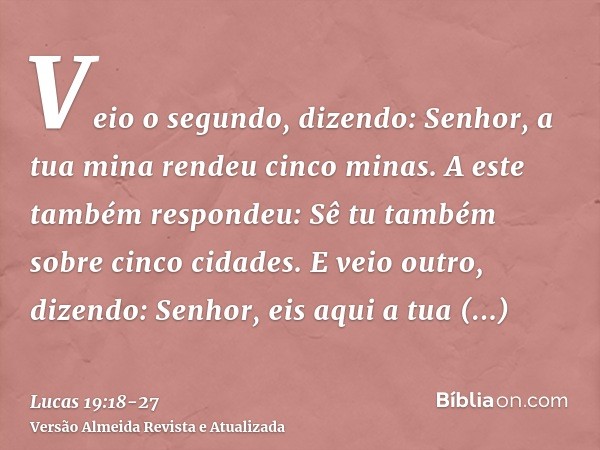Veio o segundo, dizendo: Senhor, a tua mina rendeu cinco minas.A este também respondeu: Sê tu também sobre cinco cidades.E veio outro, dizendo: Senhor, eis aqui