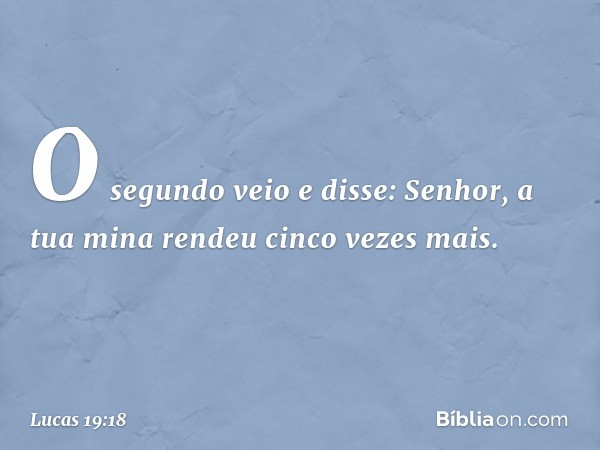 "O segundo veio e disse: 'Senhor, a tua mina rendeu cinco vezes mais'. -- Lucas 19:18