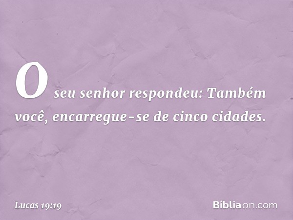 "O seu senhor respondeu: 'Também você, encarregue-se de cinco cidades'. -- Lucas 19:19