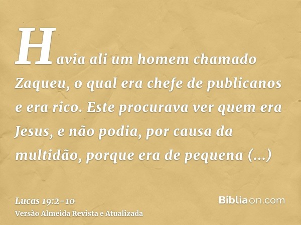 Havia ali um homem chamado Zaqueu, o qual era chefe de publicanos e era rico.Este procurava ver quem era Jesus, e não podia, por causa da multidão, porque era d