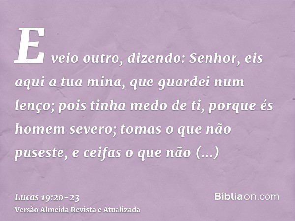 E veio outro, dizendo: Senhor, eis aqui a tua mina, que guardei num lenço;pois tinha medo de ti, porque és homem severo; tomas o que não puseste, e ceifas o que