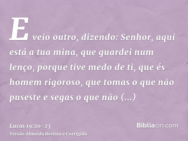 E veio outro, dizendo: Senhor, aqui está a tua mina, que guardei num lenço,porque tive medo de ti, que és homem rigoroso, que tomas o que não puseste e segas o 