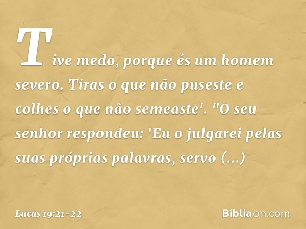 Tive medo, porque és um homem severo. Tiras o que não puseste e colhes o que não semeaste'. "O seu senhor respondeu: 'Eu o julgarei pelas suas próprias palavras