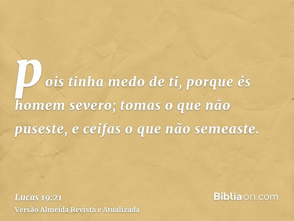 pois tinha medo de ti, porque és homem severo; tomas o que não puseste, e ceifas o que não semeaste.