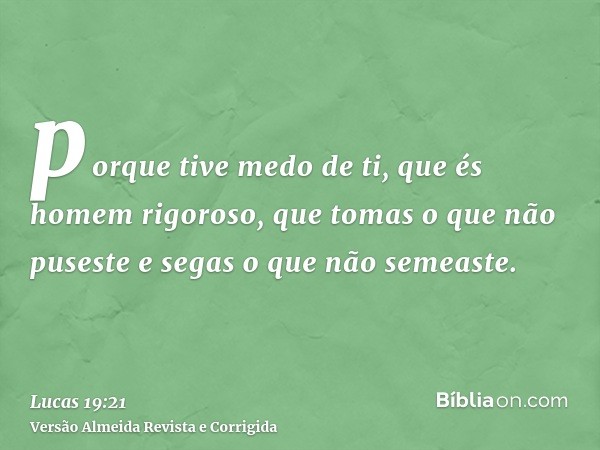 porque tive medo de ti, que és homem rigoroso, que tomas o que não puseste e segas o que não semeaste.
