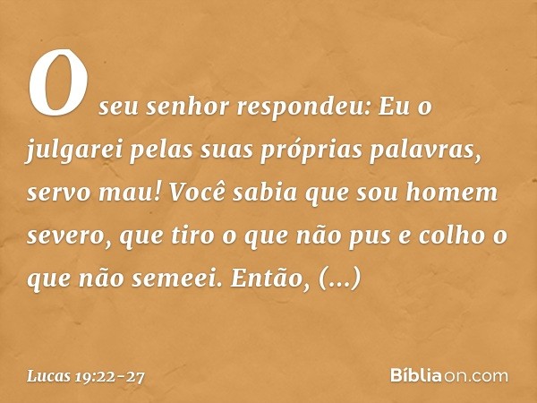 "O seu senhor respondeu: 'Eu o julgarei pelas suas próprias palavras, servo mau! Você sabia que sou homem severo, que tiro o que não pus e colho o que não semee