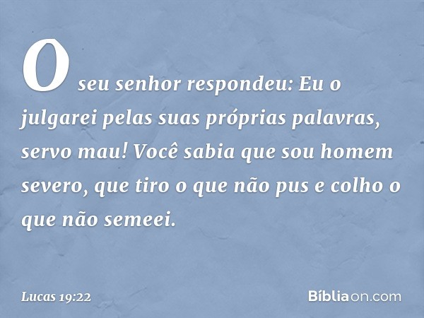 "O seu senhor respondeu: 'Eu o julgarei pelas suas próprias palavras, servo mau! Você sabia que sou homem severo, que tiro o que não pus e colho o que não semee