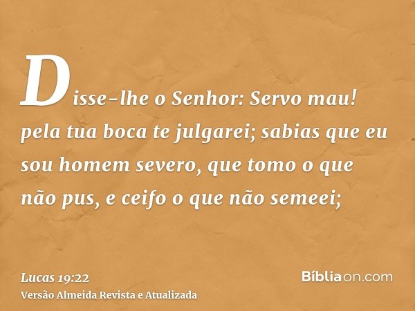 Disse-lhe o Senhor: Servo mau! pela tua boca te julgarei; sabias que eu sou homem severo, que tomo o que não pus, e ceifo o que não semeei;