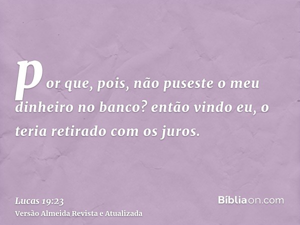 por que, pois, não puseste o meu dinheiro no banco? então vindo eu, o teria retirado com os juros.