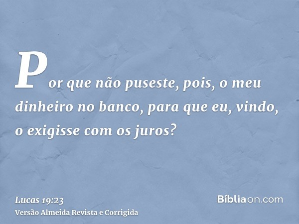 Por que não puseste, pois, o meu dinheiro no banco, para que eu, vindo, o exigisse com os juros?