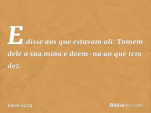 "E disse aos que estavam ali: 'Tomem dele a sua mina e deem-na ao que tem dez'. -- Lucas 19:24