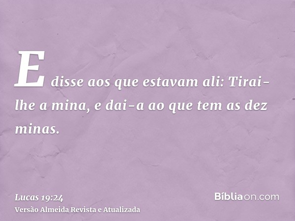 E disse aos que estavam ali: Tirai-lhe a mina, e dai-a ao que tem as dez minas.