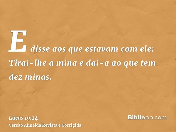 E disse aos que estavam com ele: Tirai-lhe a mina e dai-a ao que tem dez minas.
