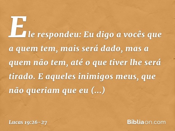 "Ele respondeu: 'Eu digo a vocês que a quem tem, mais será dado, mas a quem não tem, até o que tiver lhe será tirado. E aqueles inimigos meus, que não queriam q