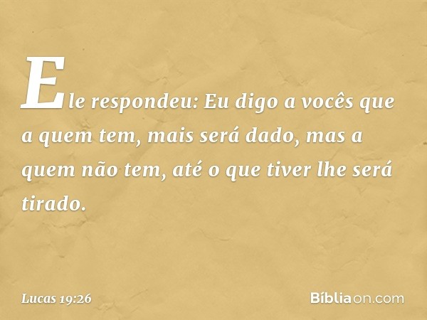 "Ele respondeu: 'Eu digo a vocês que a quem tem, mais será dado, mas a quem não tem, até o que tiver lhe será tirado. -- Lucas 19:26