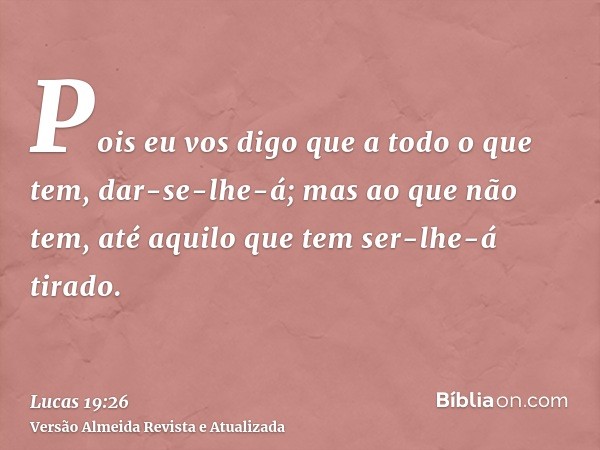 Pois eu vos digo que a todo o que tem, dar-se-lhe-á; mas ao que não tem, até aquilo que tem ser-lhe-á tirado.