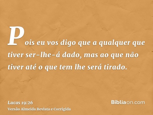Pois eu vos digo que a qualquer que tiver ser-lhe-á dado, mas ao que não tiver até o que tem lhe será tirado.