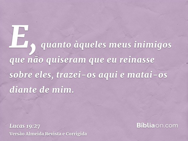 E, quanto àqueles meus inimigos que não quiseram que eu reinasse sobre eles, trazei-os aqui e matai-os diante de mim.