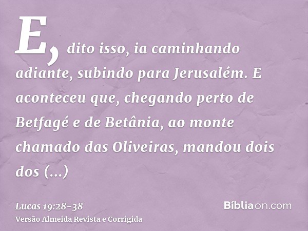 E, dito isso, ia caminhando adiante, subindo para Jerusalém.E aconteceu que, chegando perto de Betfagé e de Betânia, ao monte chamado das Oliveiras, mandou dois