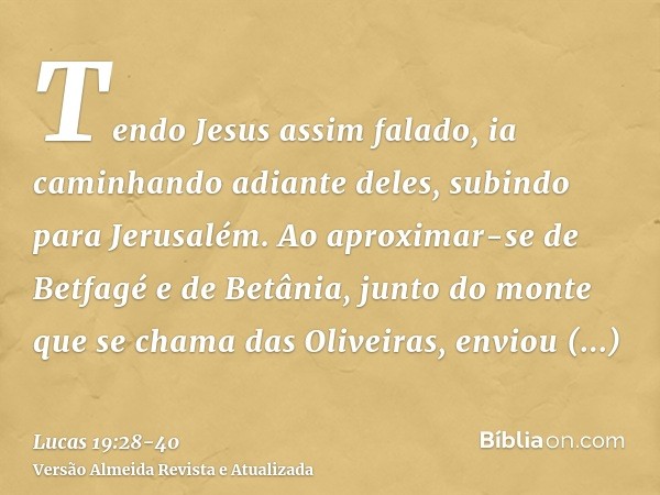 Tendo Jesus assim falado, ia caminhando adiante deles, subindo para Jerusalém.Ao aproximar-se de Betfagé e de Betânia, junto do monte que se chama das Oliveiras