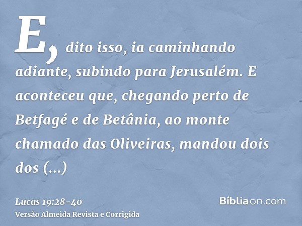 E, dito isso, ia caminhando adiante, subindo para Jerusalém.E aconteceu que, chegando perto de Betfagé e de Betânia, ao monte chamado das Oliveiras, mandou dois